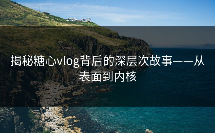 揭秘糖心vlog背后的深层次故事——从表面到内核