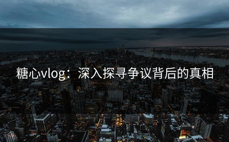 糖心vlog：深入探寻争议背后的真相