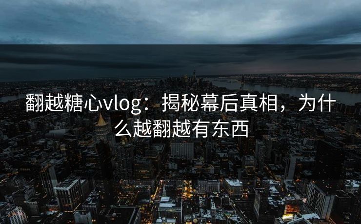 翻越糖心vlog：揭秘幕后真相，为什么越翻越有东西