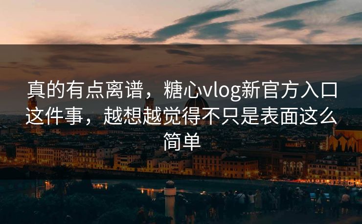 真的有点离谱，糖心vlog新官方入口这件事，越想越觉得不只是表面这么简单