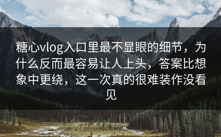 糖心vlog入口里最不显眼的细节，为什么反而最容易让人上头，答案比想象中更绕，这一次真的很难装作没看见