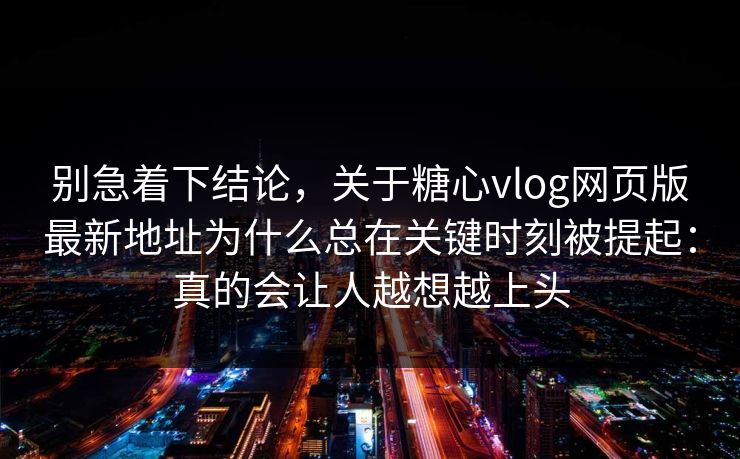 别急着下结论，关于糖心vlog网页版最新地址为什么总在关键时刻被提起：真的会让人越想越上头
