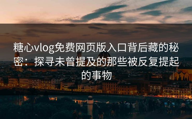 糖心vlog免费网页版入口背后藏的秘密：探寻未曾提及的那些被反复提起的事物