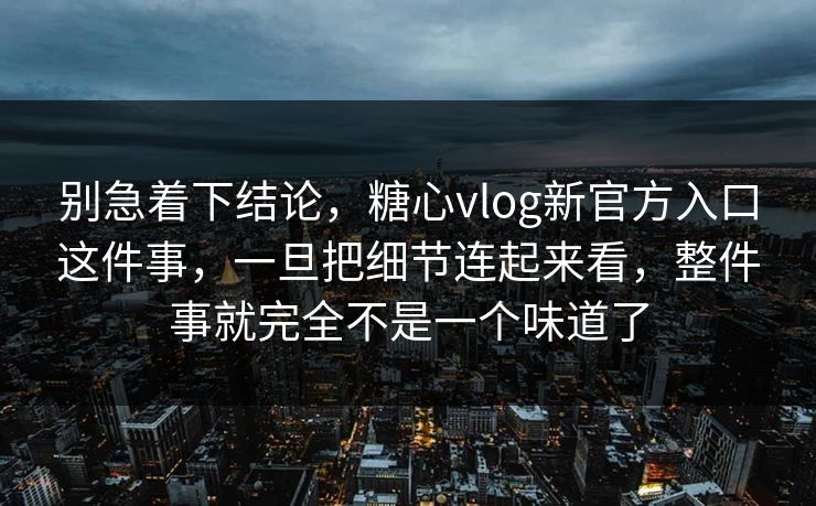 别急着下结论，糖心vlog新官方入口这件事，一旦把细节连起来看，整件事就完全不是一个味道了