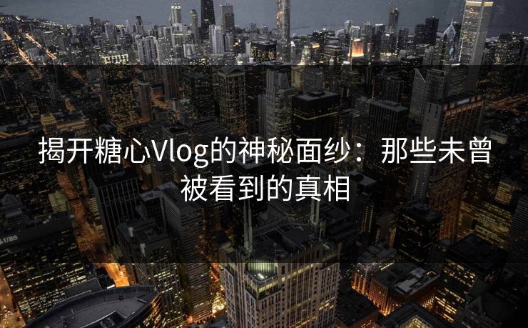 揭开糖心Vlog的神秘面纱：那些未曾被看到的真相