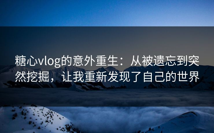 糖心vlog的意外重生：从被遗忘到突然挖掘，让我重新发现了自己的世界