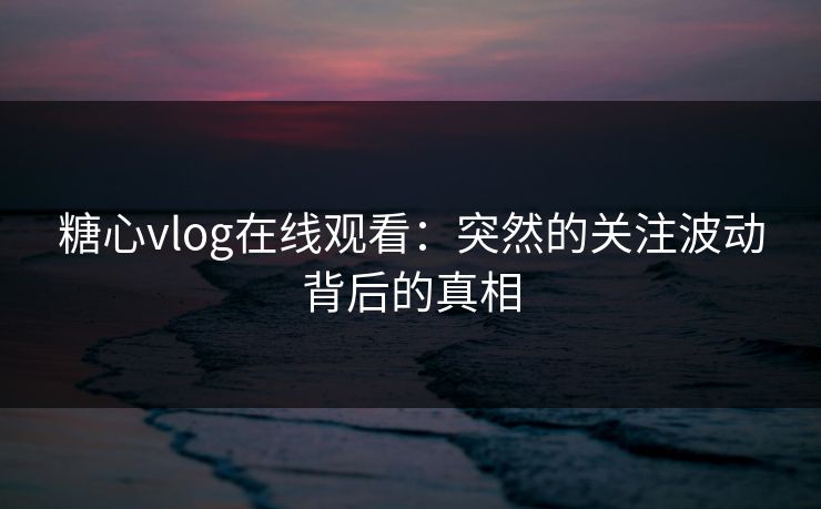 糖心vlog在线观看：突然的关注波动背后的真相