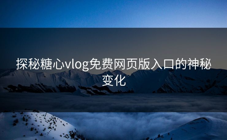探秘糖心vlog免费网页版入口的神秘变化
