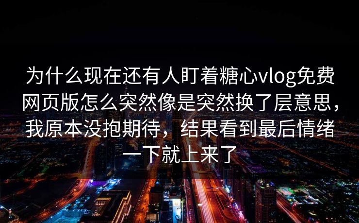 为什么现在还有人盯着糖心vlog免费网页版怎么突然像是突然换了层意思，我原本没抱期待，结果看到最后情绪一下就上来了
