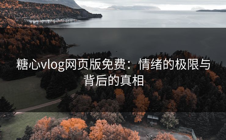 糖心vlog网页版免费：情绪的极限与背后的真相