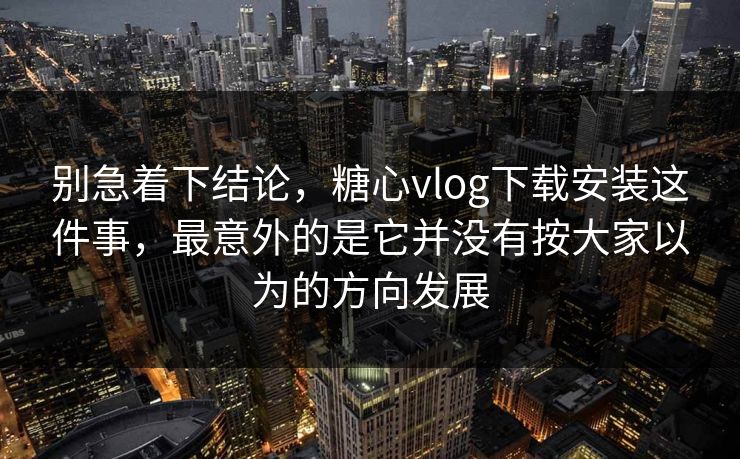 别急着下结论，糖心vlog下载安装这件事，最意外的是它并没有按大家以为的方向发展