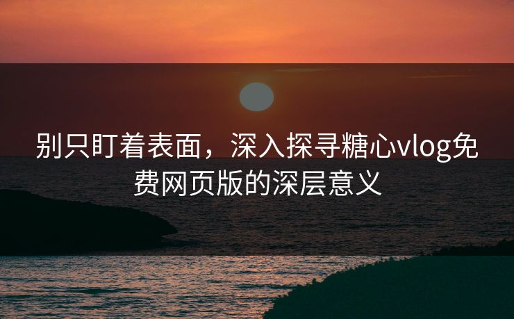 别只盯着表面，深入探寻糖心vlog免费网页版的深层意义