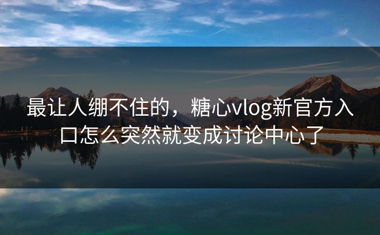 最让人绷不住的,糖心vlog新官方入口怎么突然就变成讨论中心了