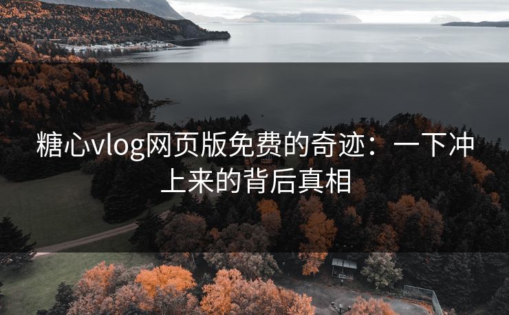 糖心vlog网页版免费的奇迹：一下冲上来的背后真相