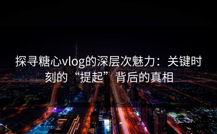 探寻糖心vlog的深层次魅力：关键时刻的“提起”背后的真相