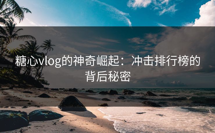 糖心vlog的神奇崛起：冲击排行榜的背后秘密