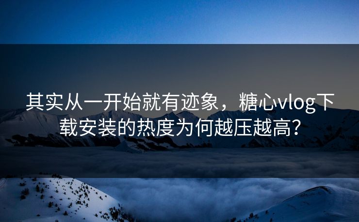 其实从一开始就有迹象，糖心vlog下载安装的热度为何越压越高？