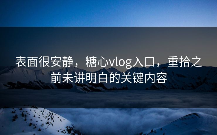 表面很安静，糖心vlog入口，重拾之前未讲明白的关键内容