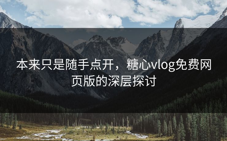 本来只是随手点开，糖心vlog免费网页版的深层探讨