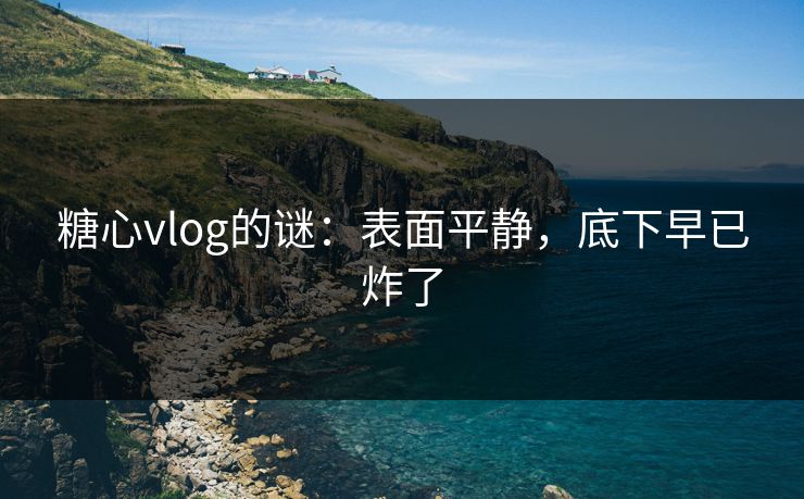 糖心vlog的谜：表面平静，底下早已炸了