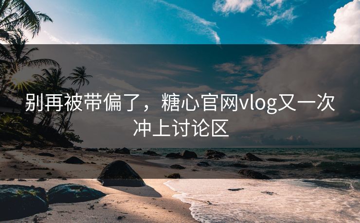 别再被带偏了，糖心官网vlog又一次冲上讨论区