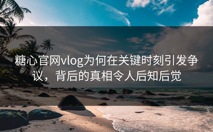 糖心官网vlog为何在关键时刻引发争议，背后的真相令人后知后觉