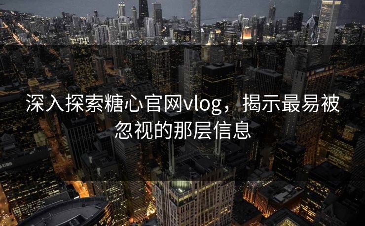 深入探索糖心官网vlog，揭示最易被忽视的那层信息