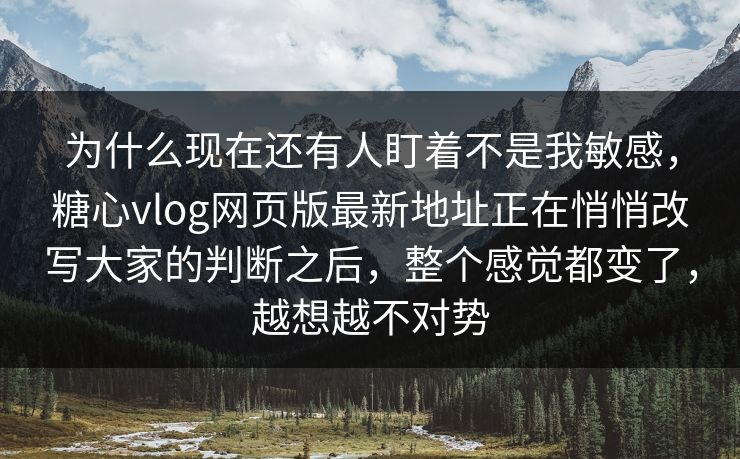 为什么现在还有人盯着不是我敏感，糖心vlog网页版最新地址正在悄悄改写大家的判断之后，整个感觉都变了，越想越不对势