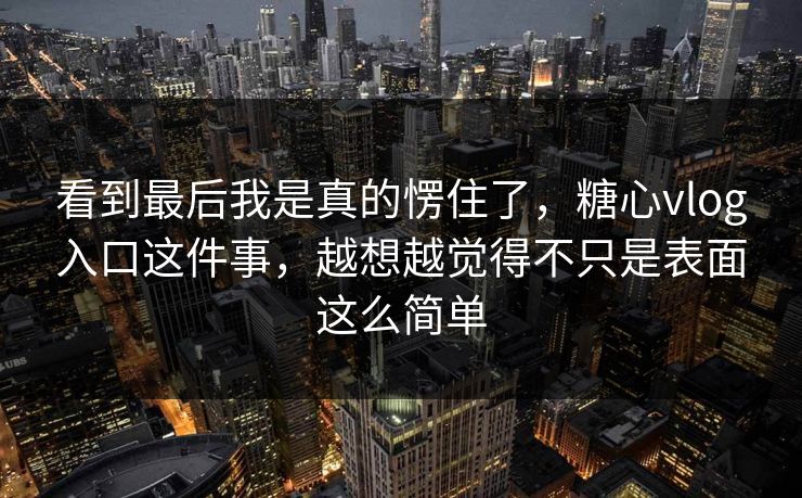 看到最后我是真的愣住了，糖心vlog入口这件事，越想越觉得不只是表面这么简单