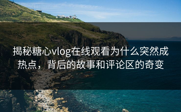揭秘糖心vlog在线观看为什么突然成热点，背后的故事和评论区的奇变