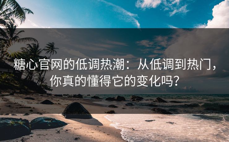 糖心官网的低调热潮：从低调到热门，你真的懂得它的变化吗？