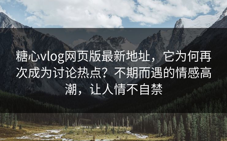 糖心vlog网页版最新地址，它为何再次成为讨论热点？不期而遇的情感高潮，让人情不自禁