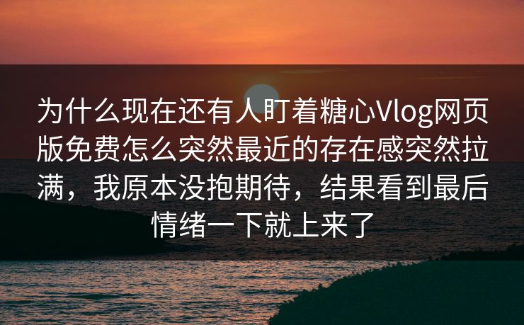 为什么现在还有人盯着糖心Vlog网页版免费怎么突然最近的存在感突然拉满，我原本没抱期待，结果看到最后情绪一下就上来了