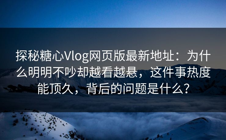 探秘糖心Vlog网页版最新地址：为什么明明不吵却越看越悬，这件事热度能顶久，背后的问题是什么？
