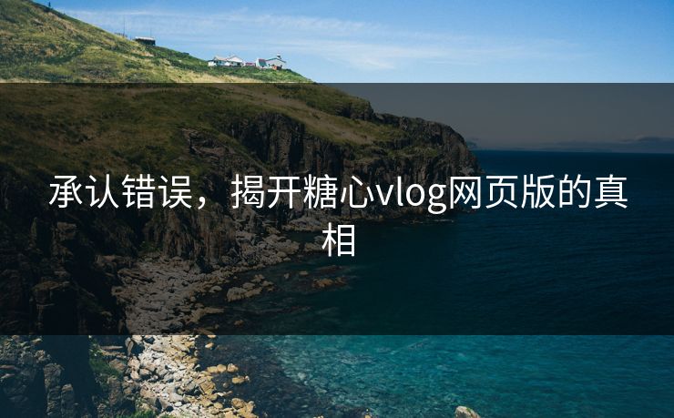 承认错误，揭开糖心vlog网页版的真相