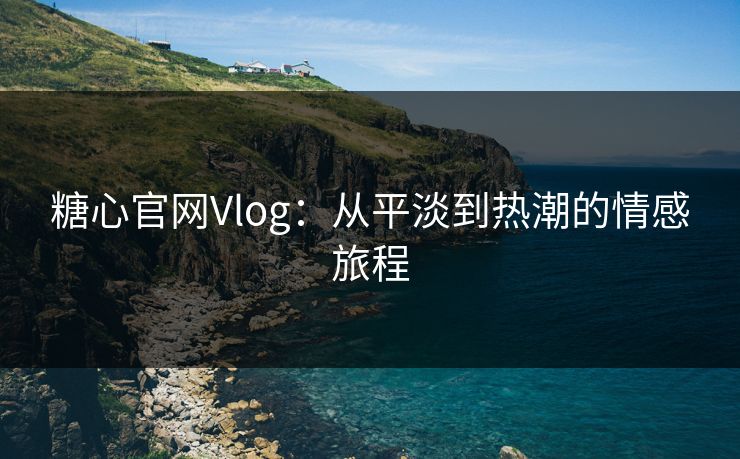 糖心官网Vlog：从平淡到热潮的情感旅程