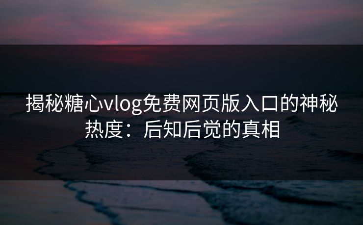 揭秘糖心vlog免费网页版入口的神秘热度：后知后觉的真相