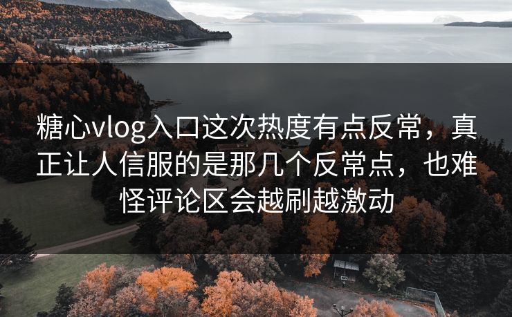 糖心vlog入口这次热度有点反常，真正让人信服的是那几个反常点，也难怪评论区会越刷越激动