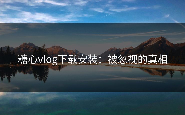 糖心vlog下载安装：被忽视的真相