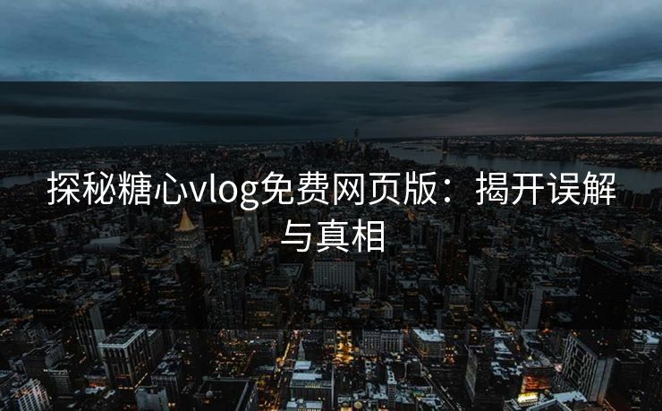 探秘糖心vlog免费网页版：揭开误解与真相