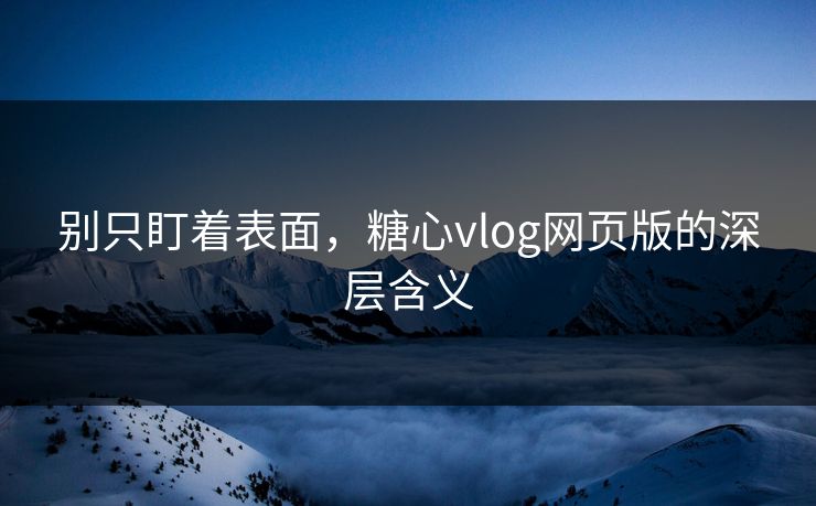 别只盯着表面，糖心vlog网页版的深层含义