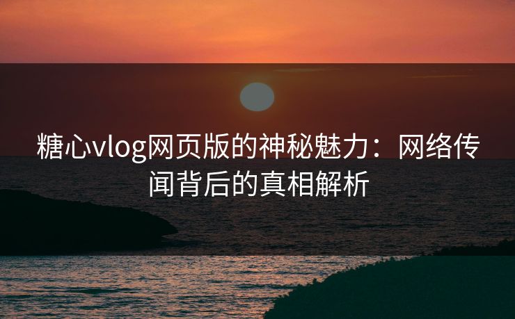 糖心vlog网页版的神秘魅力：网络传闻背后的真相解析
