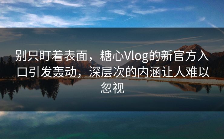 别只盯着表面，糖心Vlog的新官方入口引发轰动，深层次的内涵让人难以忽视