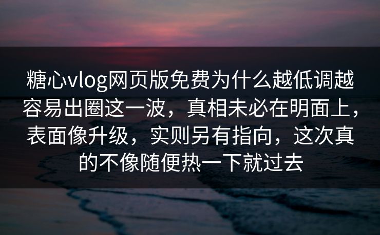 糖心vlog网页版免费为什么越低调越容易出圈这一波，真相未必在明面上，表面像升级，实则另有指向，这次真的不像随便热一下就过去