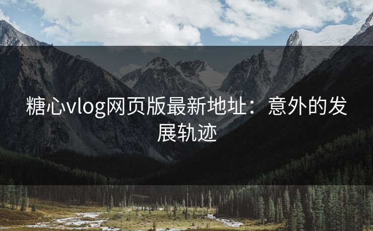 糖心vlog网页版最新地址：意外的发展轨迹