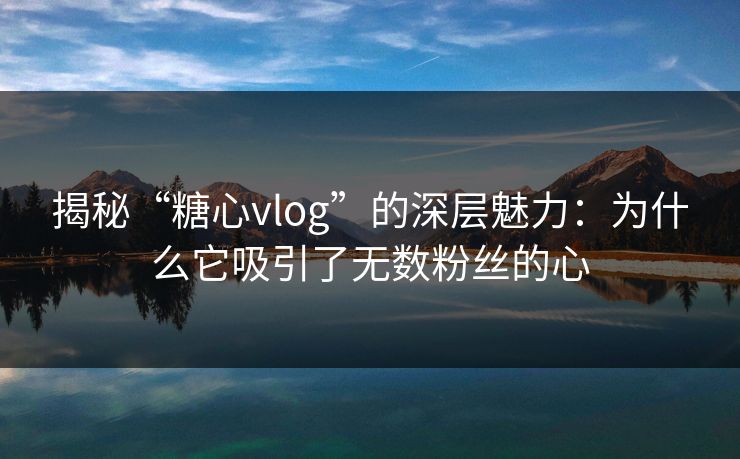 揭秘“糖心vlog”的深层魅力：为什么它吸引了无数粉丝的心