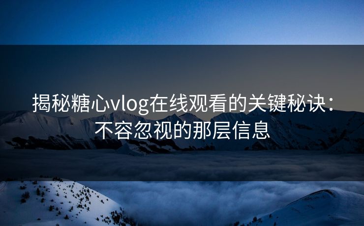 揭秘糖心vlog在线观看的关键秘诀：不容忽视的那层信息