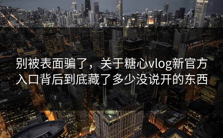别被表面骗了，关于糖心vlog新官方入口背后到底藏了多少没说开的东西
