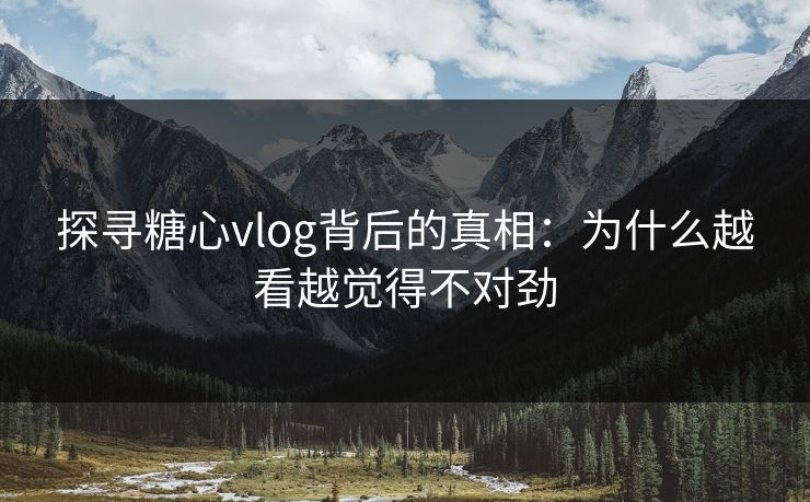 探寻糖心vlog背后的真相：为什么越看越觉得不对劲