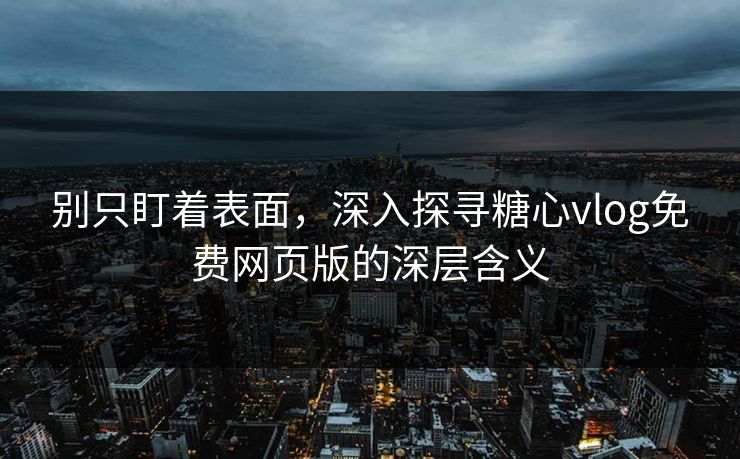 别只盯着表面，深入探寻糖心vlog免费网页版的深层含义